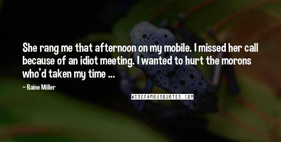 Raine Miller Quotes: She rang me that afternoon on my mobile. I missed her call because of an idiot meeting. I wanted to hurt the morons who'd taken my time ...