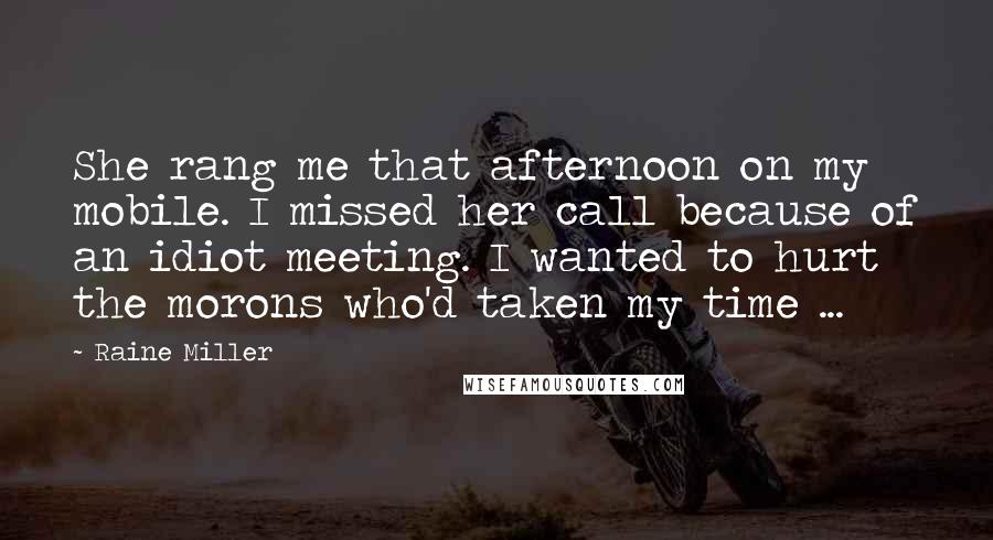 Raine Miller Quotes: She rang me that afternoon on my mobile. I missed her call because of an idiot meeting. I wanted to hurt the morons who'd taken my time ...