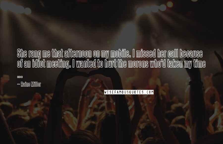 Raine Miller Quotes: She rang me that afternoon on my mobile. I missed her call because of an idiot meeting. I wanted to hurt the morons who'd taken my time ...