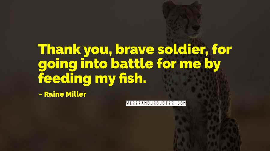 Raine Miller Quotes: Thank you, brave soldier, for going into battle for me by feeding my fish.