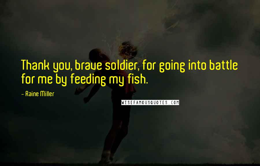 Raine Miller Quotes: Thank you, brave soldier, for going into battle for me by feeding my fish.