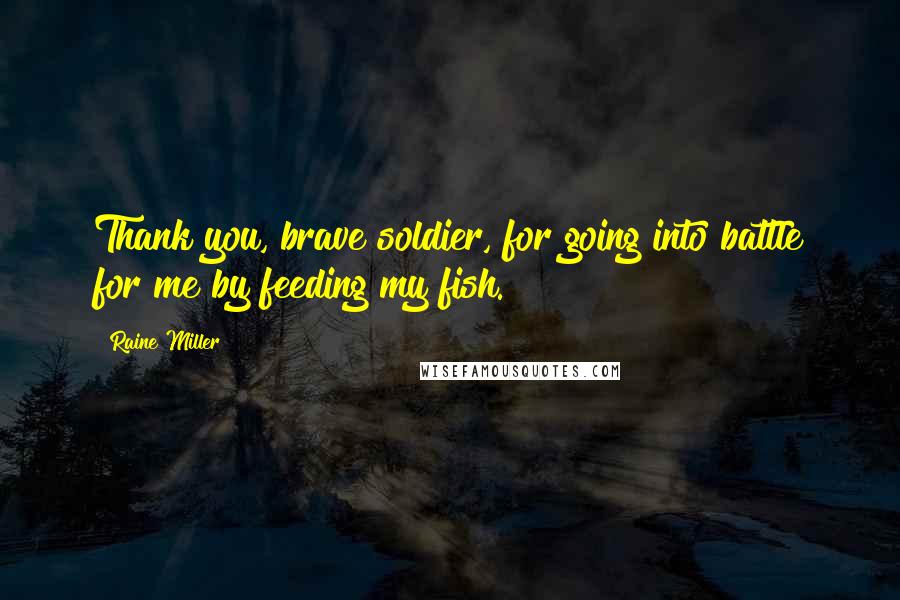 Raine Miller Quotes: Thank you, brave soldier, for going into battle for me by feeding my fish.