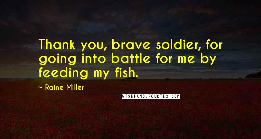 Raine Miller Quotes: Thank you, brave soldier, for going into battle for me by feeding my fish.