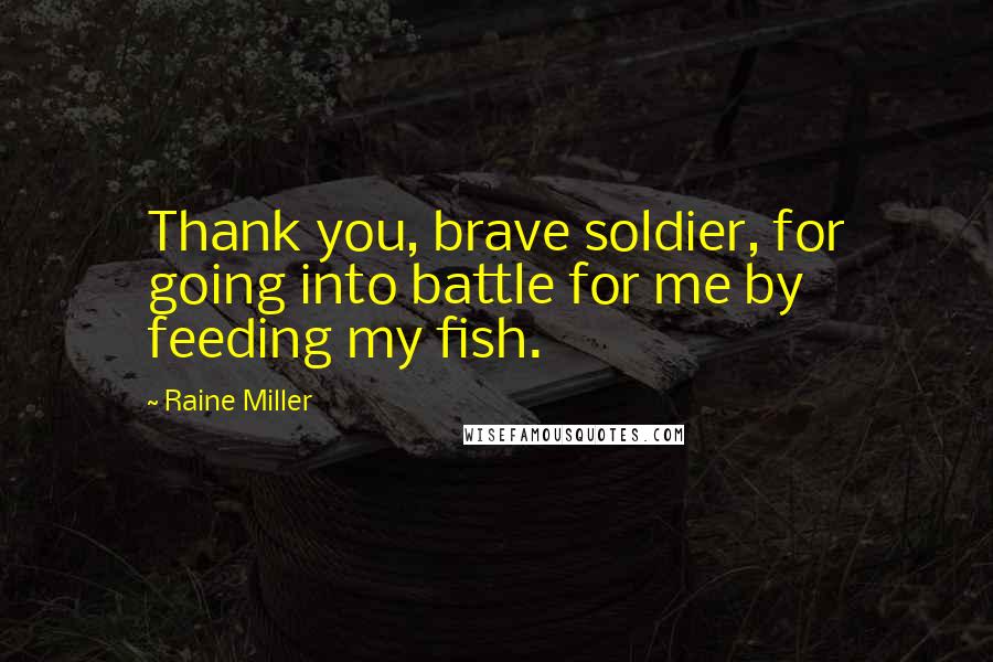 Raine Miller Quotes: Thank you, brave soldier, for going into battle for me by feeding my fish.