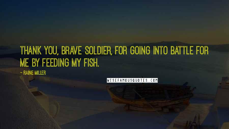 Raine Miller Quotes: Thank you, brave soldier, for going into battle for me by feeding my fish.