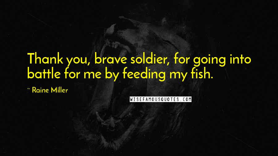 Raine Miller Quotes: Thank you, brave soldier, for going into battle for me by feeding my fish.