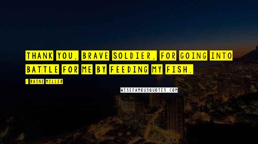 Raine Miller Quotes: Thank you, brave soldier, for going into battle for me by feeding my fish.