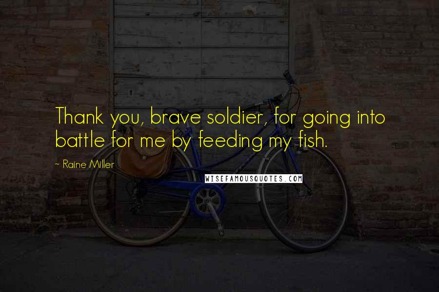 Raine Miller Quotes: Thank you, brave soldier, for going into battle for me by feeding my fish.