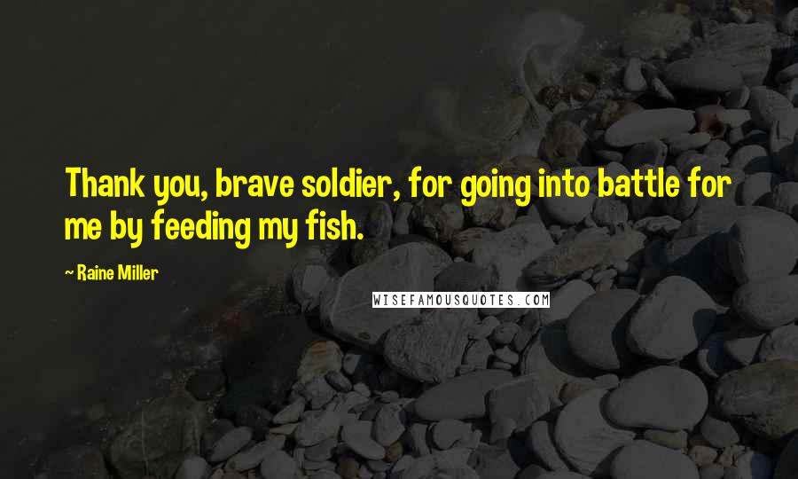 Raine Miller Quotes: Thank you, brave soldier, for going into battle for me by feeding my fish.