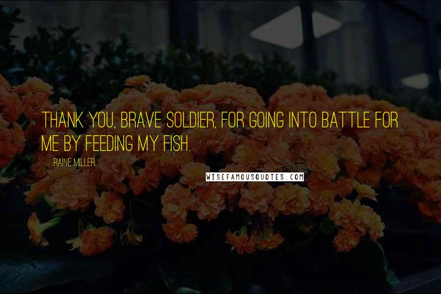 Raine Miller Quotes: Thank you, brave soldier, for going into battle for me by feeding my fish.