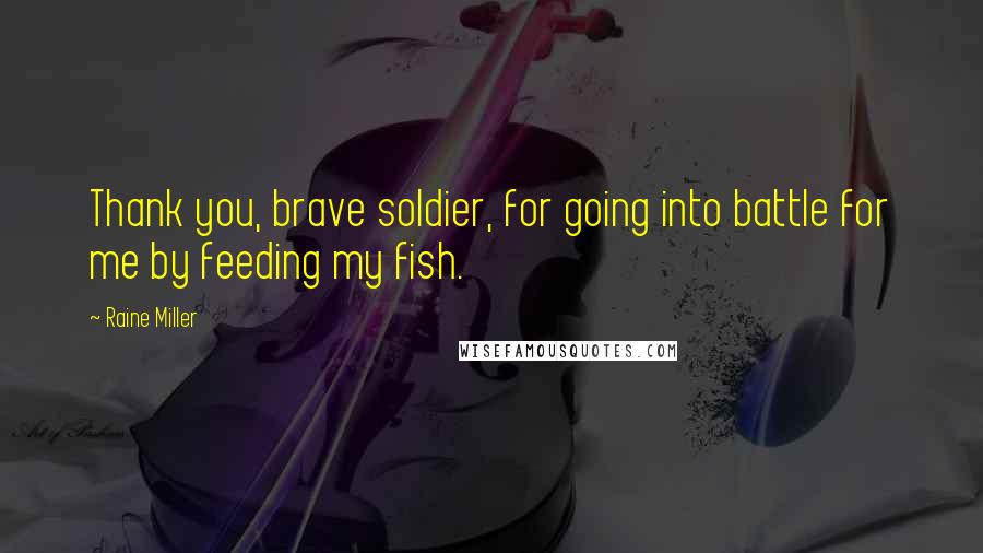 Raine Miller Quotes: Thank you, brave soldier, for going into battle for me by feeding my fish.