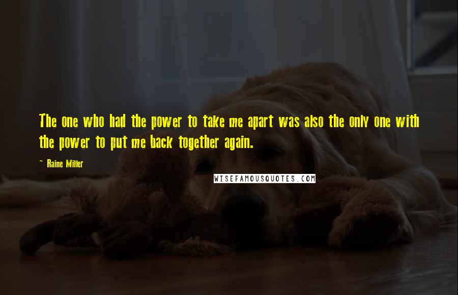 Raine Miller Quotes: The one who had the power to take me apart was also the only one with the power to put me back together again.