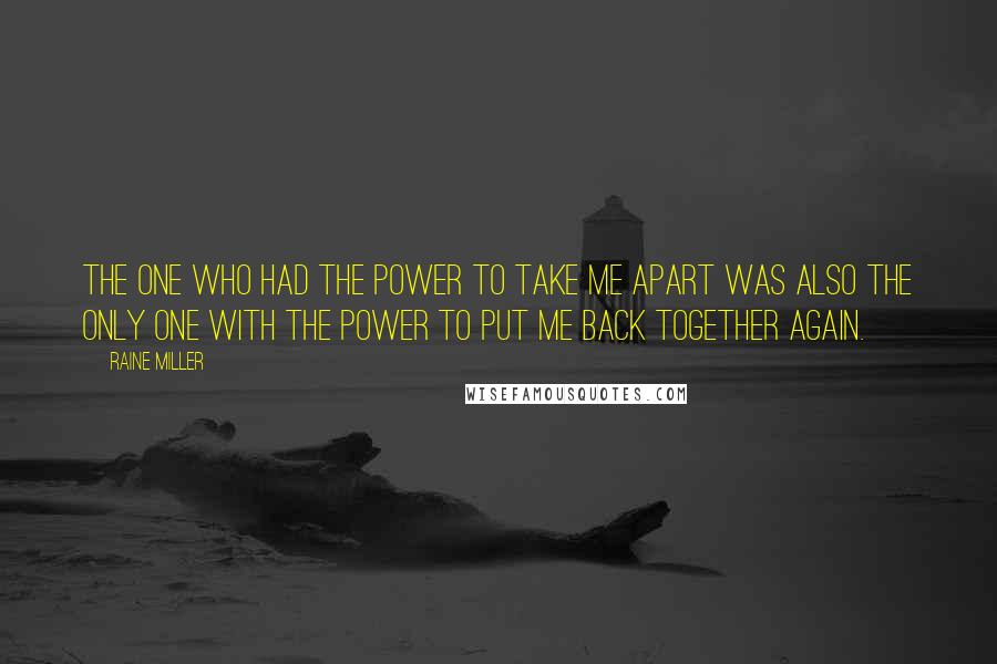 Raine Miller Quotes: The one who had the power to take me apart was also the only one with the power to put me back together again.