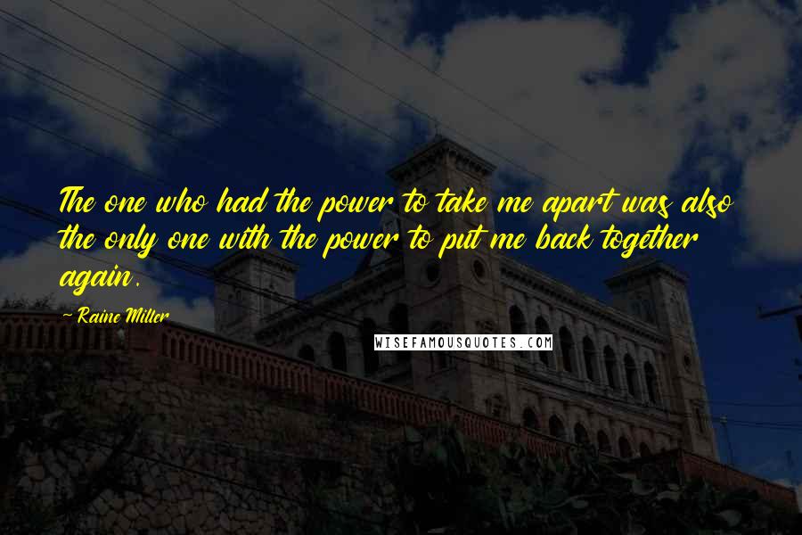 Raine Miller Quotes: The one who had the power to take me apart was also the only one with the power to put me back together again.