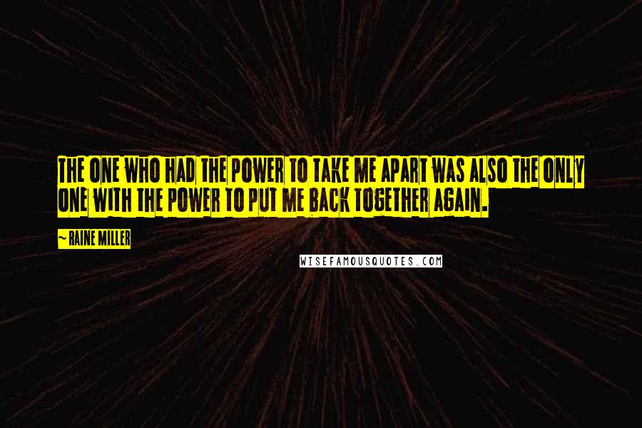Raine Miller Quotes: The one who had the power to take me apart was also the only one with the power to put me back together again.