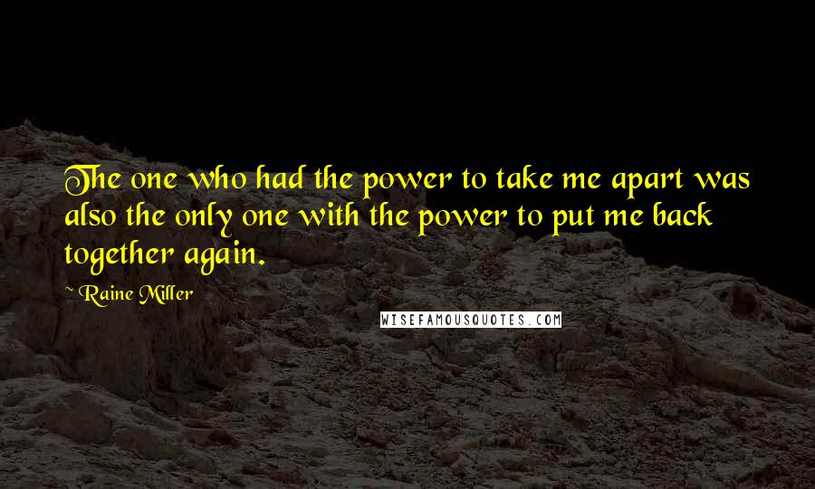 Raine Miller Quotes: The one who had the power to take me apart was also the only one with the power to put me back together again.