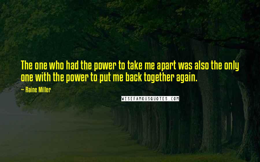 Raine Miller Quotes: The one who had the power to take me apart was also the only one with the power to put me back together again.