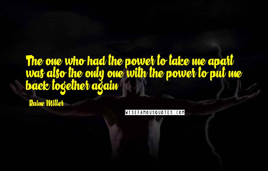 Raine Miller Quotes: The one who had the power to take me apart was also the only one with the power to put me back together again.