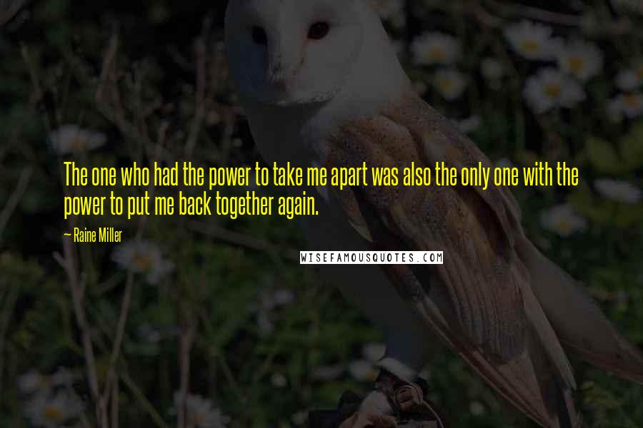 Raine Miller Quotes: The one who had the power to take me apart was also the only one with the power to put me back together again.