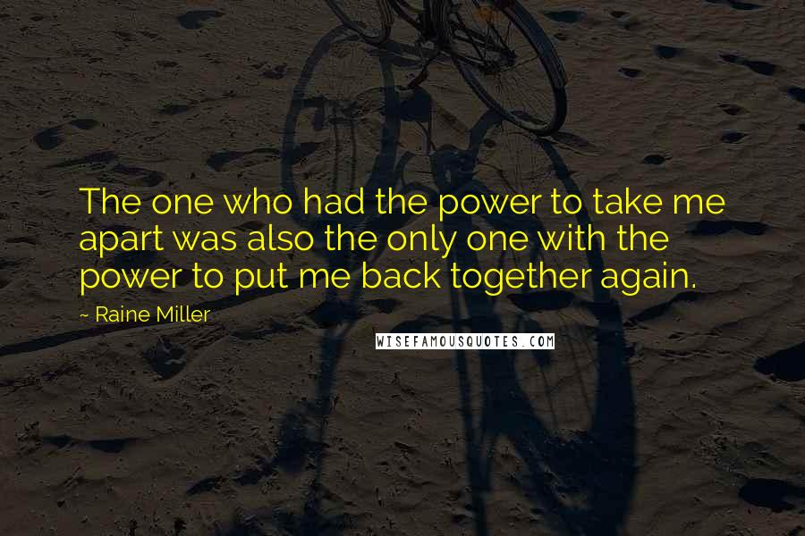 Raine Miller Quotes: The one who had the power to take me apart was also the only one with the power to put me back together again.