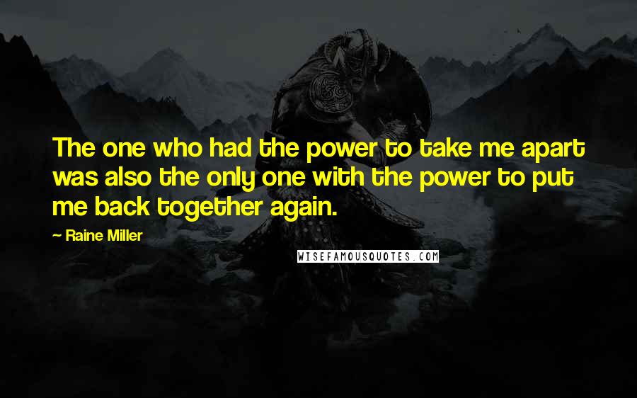 Raine Miller Quotes: The one who had the power to take me apart was also the only one with the power to put me back together again.