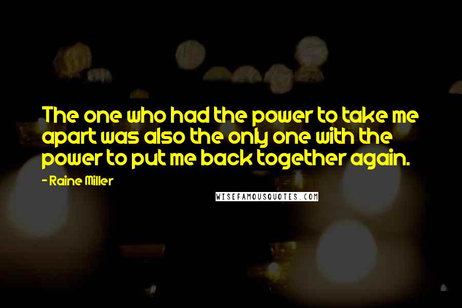 Raine Miller Quotes: The one who had the power to take me apart was also the only one with the power to put me back together again.
