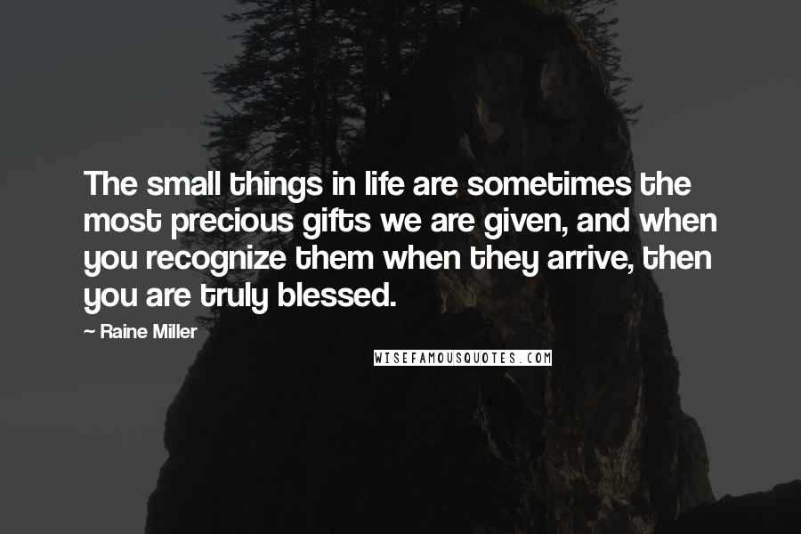 Raine Miller Quotes: The small things in life are sometimes the most precious gifts we are given, and when you recognize them when they arrive, then you are truly blessed.