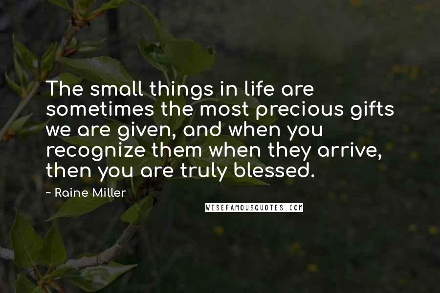 Raine Miller Quotes: The small things in life are sometimes the most precious gifts we are given, and when you recognize them when they arrive, then you are truly blessed.