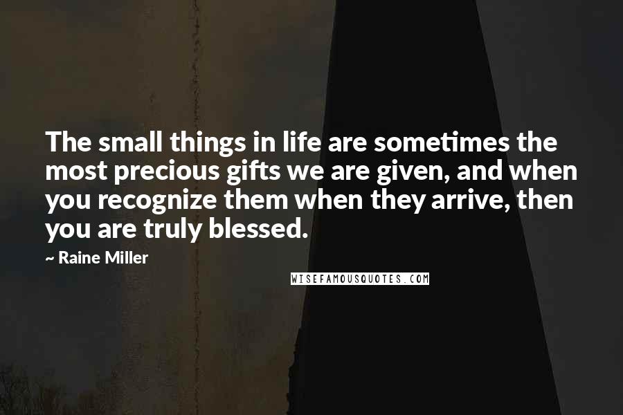 Raine Miller Quotes: The small things in life are sometimes the most precious gifts we are given, and when you recognize them when they arrive, then you are truly blessed.