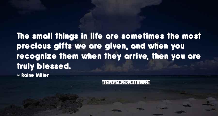 Raine Miller Quotes: The small things in life are sometimes the most precious gifts we are given, and when you recognize them when they arrive, then you are truly blessed.