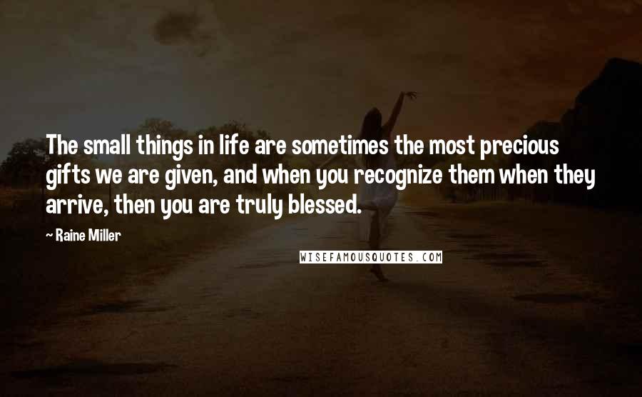 Raine Miller Quotes: The small things in life are sometimes the most precious gifts we are given, and when you recognize them when they arrive, then you are truly blessed.