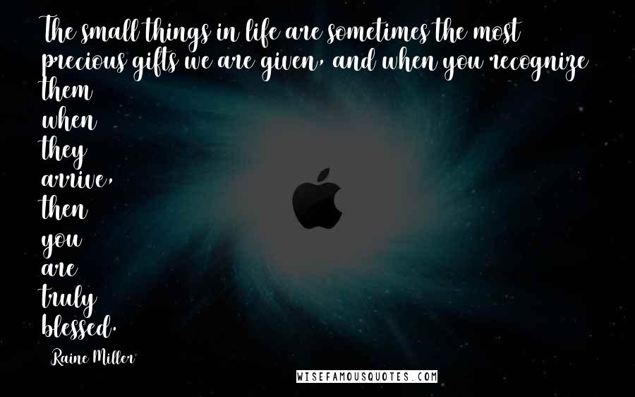 Raine Miller Quotes: The small things in life are sometimes the most precious gifts we are given, and when you recognize them when they arrive, then you are truly blessed.