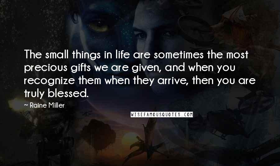 Raine Miller Quotes: The small things in life are sometimes the most precious gifts we are given, and when you recognize them when they arrive, then you are truly blessed.