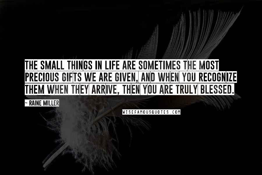 Raine Miller Quotes: The small things in life are sometimes the most precious gifts we are given, and when you recognize them when they arrive, then you are truly blessed.