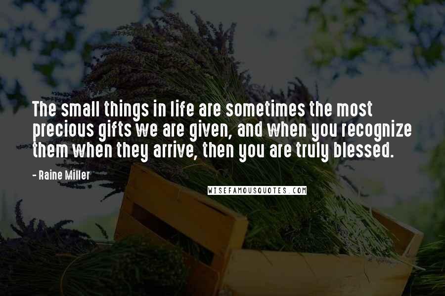 Raine Miller Quotes: The small things in life are sometimes the most precious gifts we are given, and when you recognize them when they arrive, then you are truly blessed.