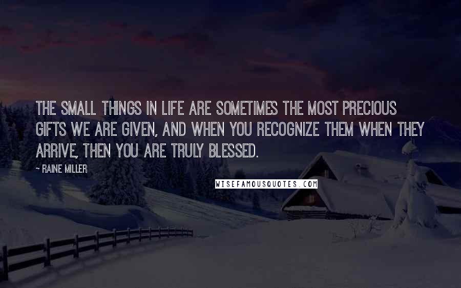 Raine Miller Quotes: The small things in life are sometimes the most precious gifts we are given, and when you recognize them when they arrive, then you are truly blessed.