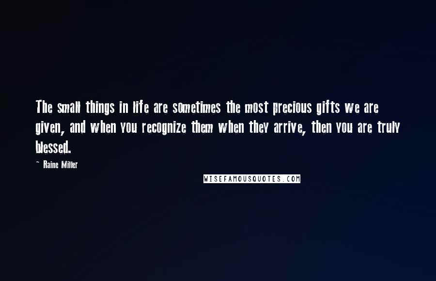 Raine Miller Quotes: The small things in life are sometimes the most precious gifts we are given, and when you recognize them when they arrive, then you are truly blessed.