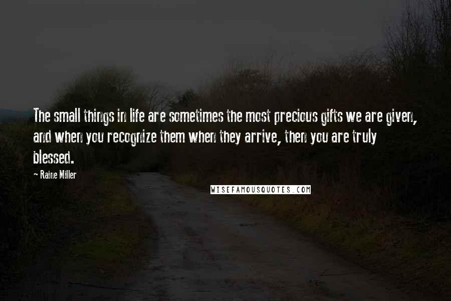 Raine Miller Quotes: The small things in life are sometimes the most precious gifts we are given, and when you recognize them when they arrive, then you are truly blessed.