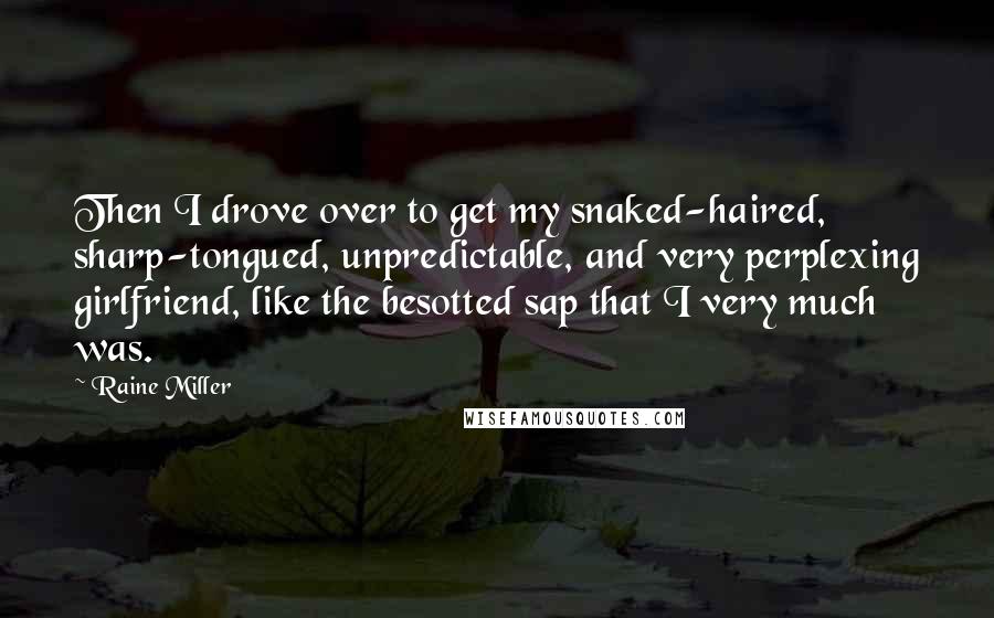 Raine Miller Quotes: Then I drove over to get my snaked-haired, sharp-tongued, unpredictable, and very perplexing girlfriend, like the besotted sap that I very much was.