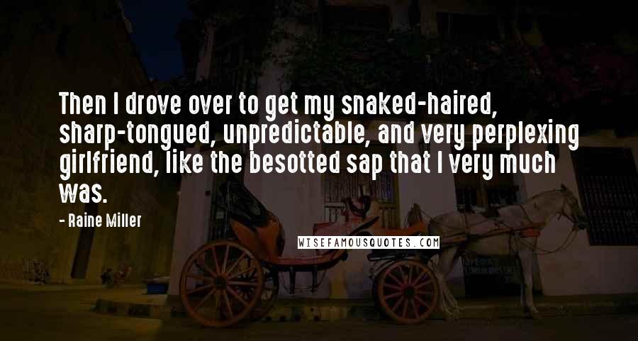 Raine Miller Quotes: Then I drove over to get my snaked-haired, sharp-tongued, unpredictable, and very perplexing girlfriend, like the besotted sap that I very much was.