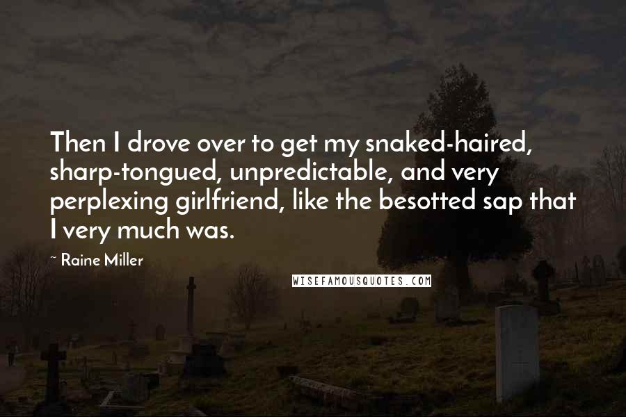 Raine Miller Quotes: Then I drove over to get my snaked-haired, sharp-tongued, unpredictable, and very perplexing girlfriend, like the besotted sap that I very much was.