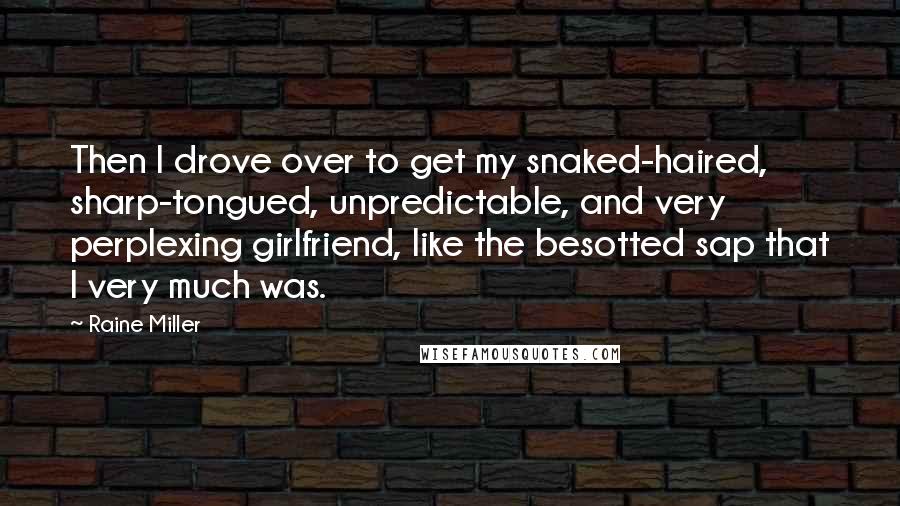 Raine Miller Quotes: Then I drove over to get my snaked-haired, sharp-tongued, unpredictable, and very perplexing girlfriend, like the besotted sap that I very much was.