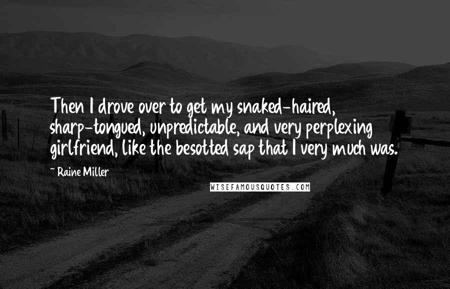 Raine Miller Quotes: Then I drove over to get my snaked-haired, sharp-tongued, unpredictable, and very perplexing girlfriend, like the besotted sap that I very much was.