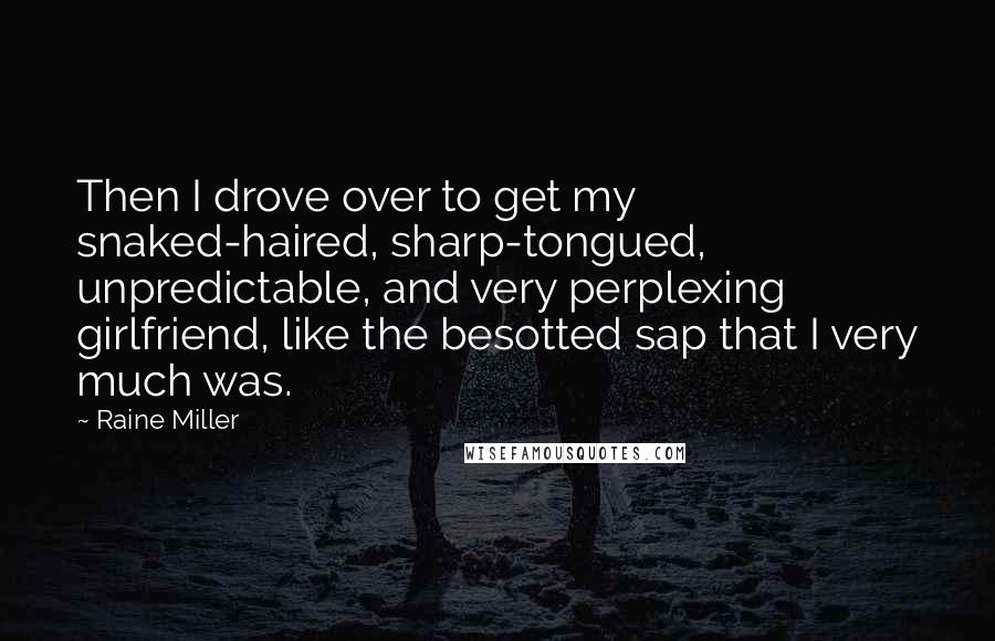 Raine Miller Quotes: Then I drove over to get my snaked-haired, sharp-tongued, unpredictable, and very perplexing girlfriend, like the besotted sap that I very much was.