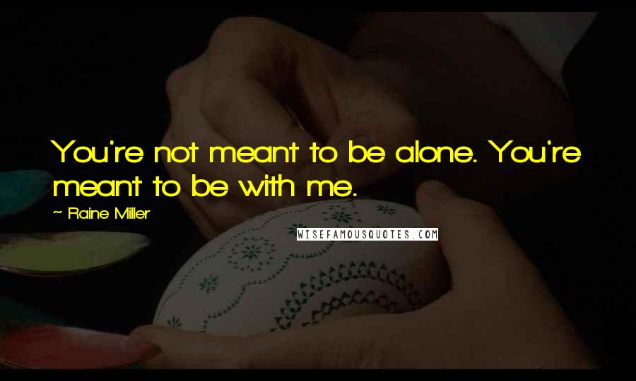 Raine Miller Quotes: You're not meant to be alone. You're meant to be with me.