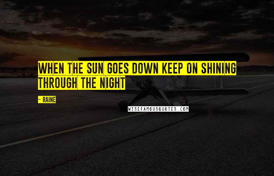 Raine Quotes: when the sun goes down keep on shining through the night