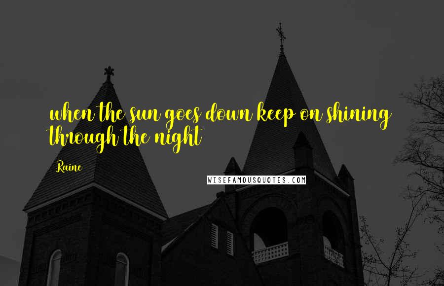 Raine Quotes: when the sun goes down keep on shining through the night