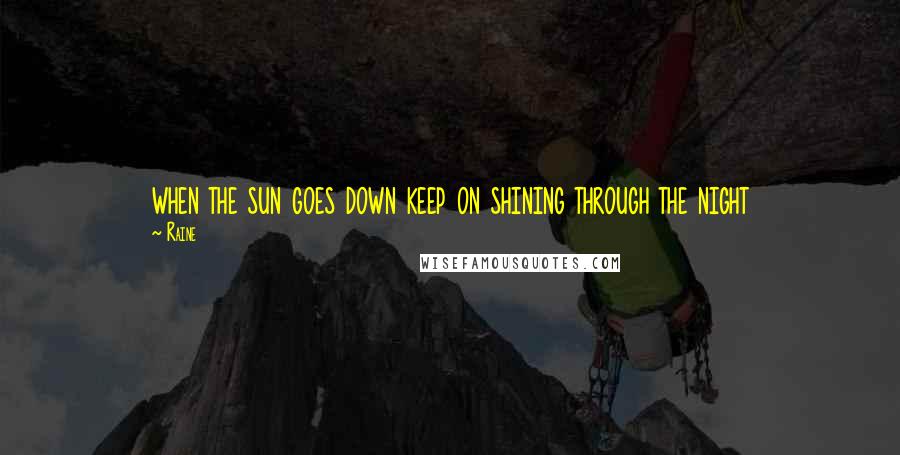 Raine Quotes: when the sun goes down keep on shining through the night