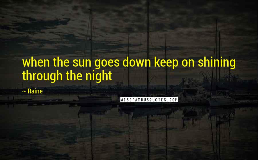Raine Quotes: when the sun goes down keep on shining through the night