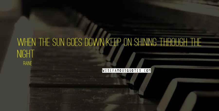 Raine Quotes: when the sun goes down keep on shining through the night